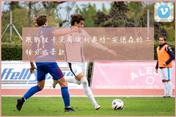 跟队纽卡没有埃利奥特-安德森的二转分成条款